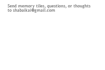 Send memory snapshots, questions, or thoughts to shabaikai@gmail.com